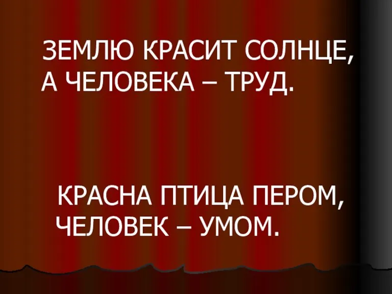 ЗЕМЛЮ КРАСИТ СОЛНЦЕ, А ЧЕЛОВЕКА – ТРУД. КРАСНА ПТИЦА ПЕРОМ, ЧЕЛОВЕК – УМОМ.