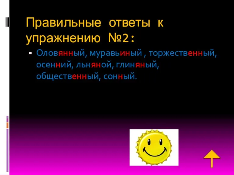 Правильные ответы к упражнению №2: Оловянный, муравьиный , торжественный, осенний, льняной, глиняный, общественный, сонный.