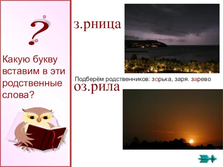 з.рница оз.рила Какую букву вставим в эти родственные слова? Подберём родственников: зорька, заря. зарево