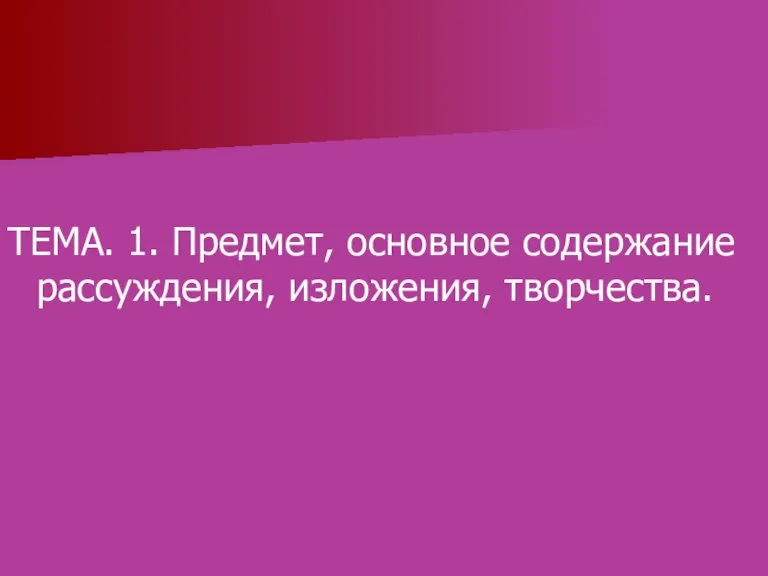 ТЕМА. 1. Предмет, основное содержание рассуждения, изложения, творчества.