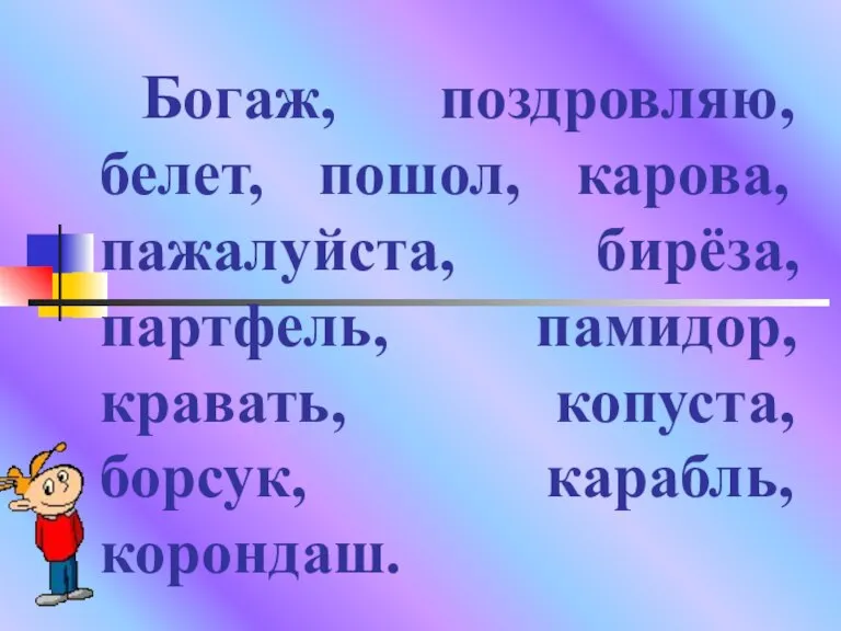 Богаж, поздровляю, белет, пошол, карова, пажалуйста, бирёза, партфель, памидор, кравать, копуста, борсук, карабль, корондаш.