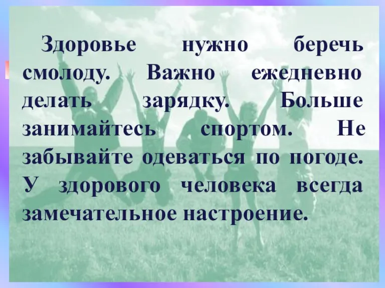 Здоровье нужно беречь смолоду. Важно ежедневно делать зарядку. Больше занимайтесь спортом. Не