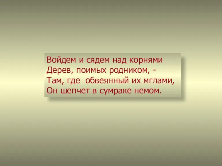 Войдем и сядем над корнями Дерев, поимых родником, - Там, где обвеянный