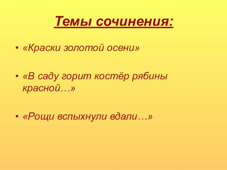 Темы сочинения: «Краски золотой осени» «В саду горит костёр рябины красной…» «Рощи вспыхнули вдали…»