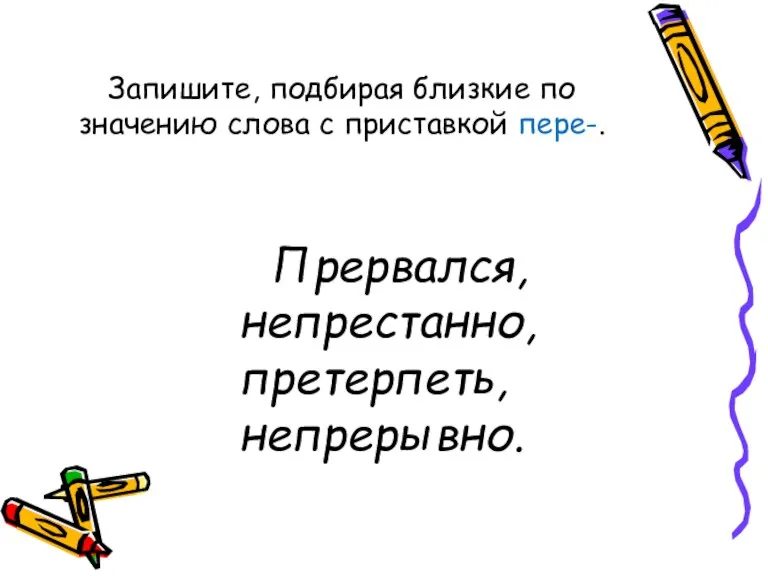 Запишите, подбирая близкие по значению слова с приставкой пере-. Прервался, непрестанно, претерпеть, непрерывно.