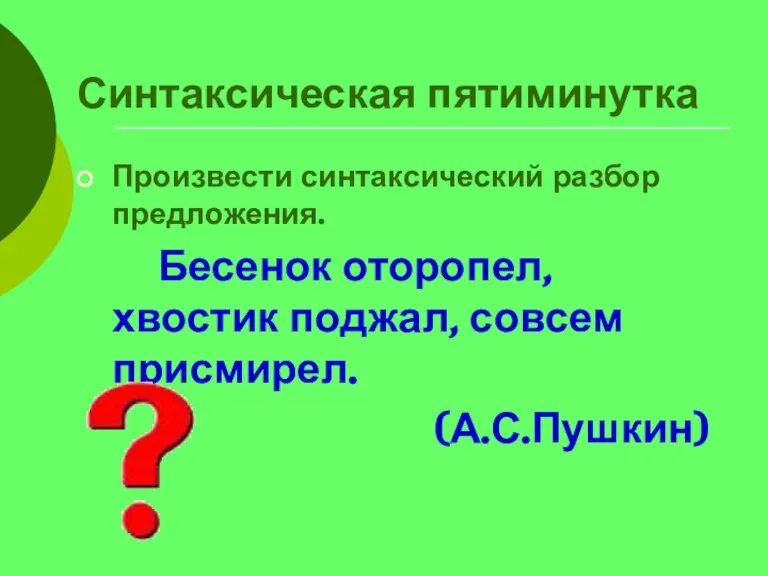 Синтаксическая пятиминутка Произвести синтаксический разбор предложения. Бесенок оторопел, хвостик поджал, совсем присмирел. (А.С.Пушкин)