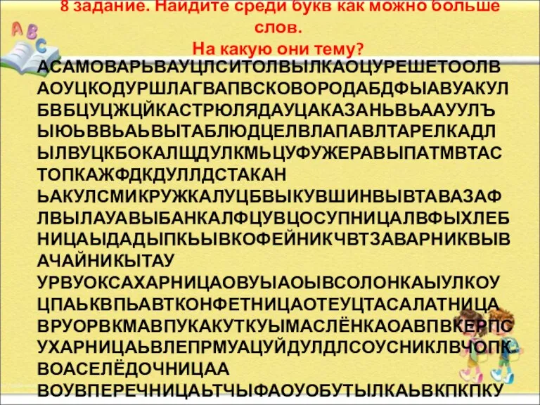 АСАМОВАРЬВАУЦЛСИТОЛВЫЛКАОЦУРЕШЕТООЛВАОУЦКОДУРШЛАГВАПВСКОВОРОДАБДФЫАВУАКУЛБВБЦУЦЖЦЙКАСТРЮЛЯДАУЦАКАЗАНЬВЬААУУЛЪЫЮЬВВЬАЬВЫТАБЛЮДЦЕЛВЛАПАВЛТАРЕЛКАДЛЫЛВУЦКБОКАЛЩДУЛКМЬЦУФУЖЕРАВЫПАТМВТАСТОПКАЖФДКДУЛЛДСТАКАН ЬАКУЛСМИКРУЖКАЛУЦБВЫКУВШИНВЫВТАВАЗАФЛВЫЛАУАВЫБАНКАЛФЦУВЦОСУПНИЦАЛВФЫХЛЕБНИЦАЫДАДЫПКЬЫВКОФЕЙНИКЧВТЗАВАРНИКВЫВАЧАЙНИКЫТАУ УРВУОКСАХАРНИЦАОВУЫАОЫВСОЛОНКАЫУЛКОУЦПАЬКВПЬАВТКОНФЕТНИЦАОТЕУЦТАСАЛАТНИЦАВРУОРВКМАВПУКАКУТКУЫМАСЛЁНКАОАВПВКЕРПСУХАРНИЦАЬВЛЕПРМУАЦУЙДУЛДЛСОУСНИКЛВЧОПКВОАСЕЛЁДОЧНИЦАА ВОУВПЕРЕЧНИЦАЬТЧЫФАОУОБУТЫЛКАЬВКПКПКУПЕКУЕКУКЩУГРАФИНАЬАВПУКАКУКЕУЛПЕРЕМЕНАПДКУДЕАДУТМИЦУЦЦЧБЬЖАРОВНЯЬВАВЫПОКГУСЯТНИЦАОВЦУУЛ 8 задание. Найдите среди букв как можно больше