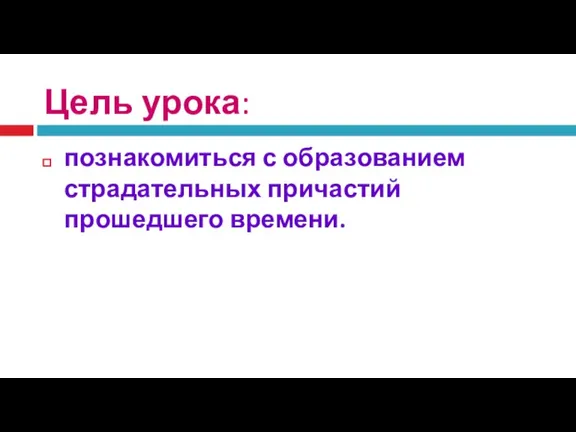 Цель урока: познакомиться с образованием страдательных причастий прошедшего времени.