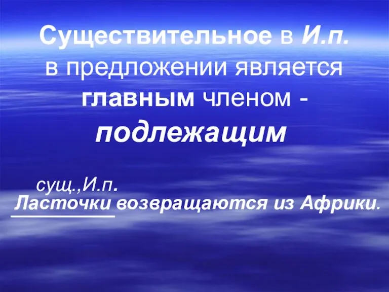 Существительное в И.п. в предложении является главным членом - Ласточки возвращаются из Африки. сущ.,И.п. подлежащим