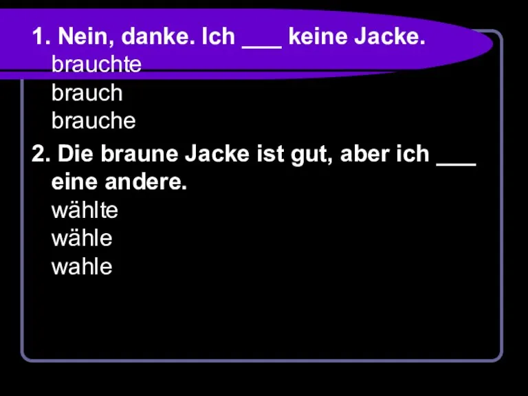 1. Nein, danke. Ich ___ keine Jacke. brauchte brauch brauche 2. Die