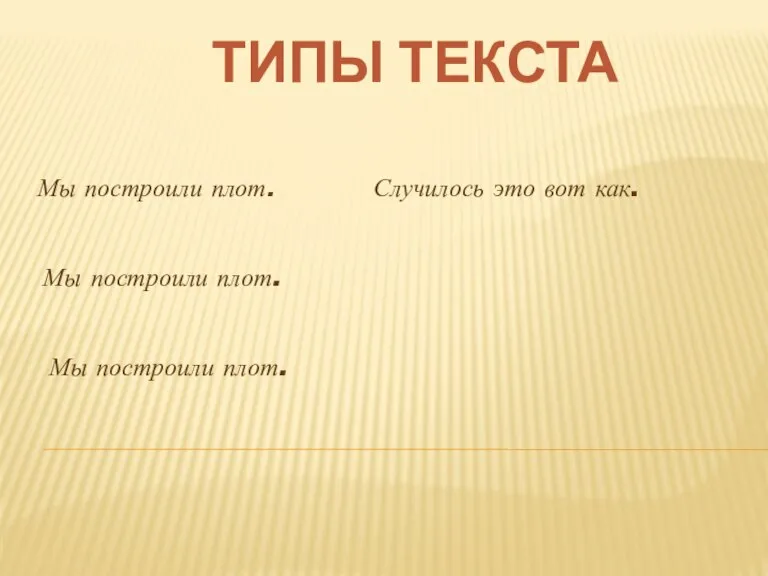 ТИПЫ ТЕКСТА Мы построили плот. Мы построили плот. Мы построили плот. Случилось это вот как.