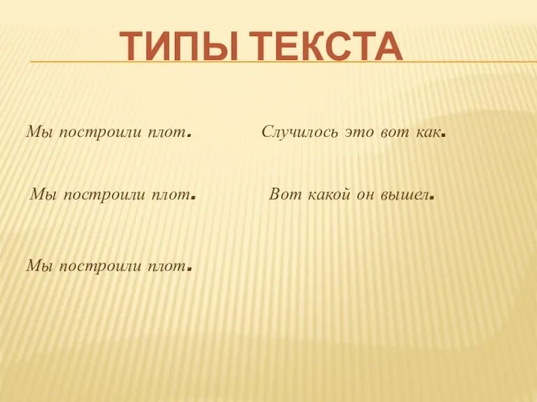 ТИПЫ ТЕКСТА Мы построили плот. Мы построили плот. Мы построили плот. Случилось