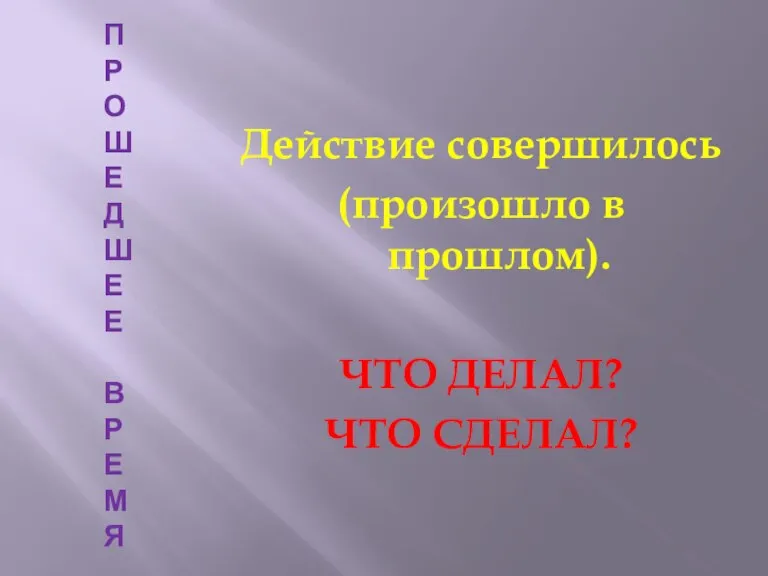 ПРОШЕДШЕЕ ВРЕМЯ Действие совершилось (произошло в прошлом). ЧТО ДЕЛАЛ? ЧТО СДЕЛАЛ?