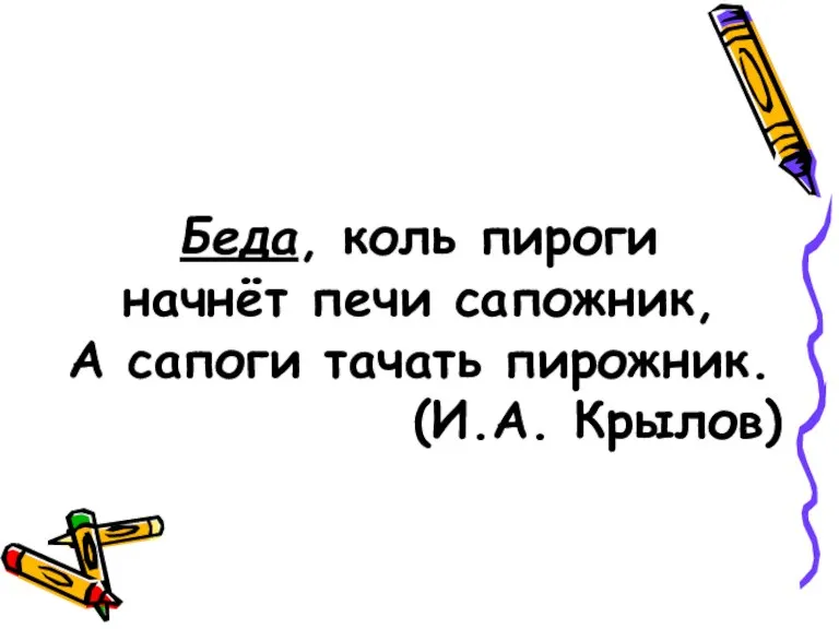 Беда, коль пироги начнёт печи сапожник, А сапоги тачать пирожник. (И.А. Крылов)