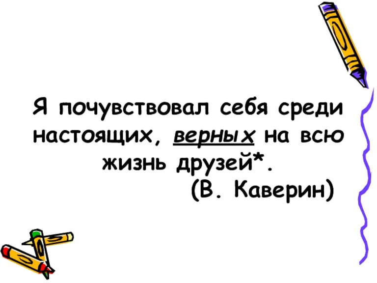 Я почувствовал себя среди настоящих, верных на всю жизнь друзей*. (В. Каверин)