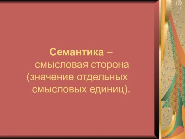 Семантика – смысловая сторона (значение отдельных смысловых единиц).