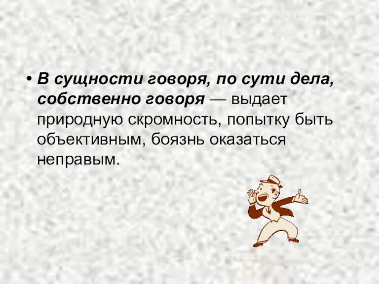 В сущности говоря, по сути дела, собственно говоря — выдает природную скромность,