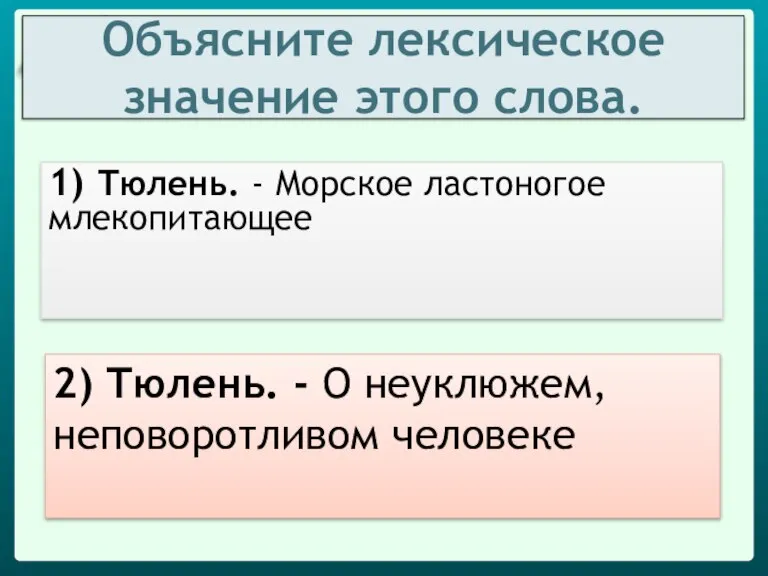 Объясните лексическое значение этого слова. 1) Тюлень. - Морское ластоногое млекопитающее 2)