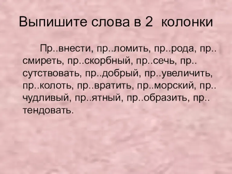 Выпишите слова в 2 колонки Пр..внести, пр..ломить, пр..рода, пр..смиреть, пр..скорбный, пр..сечь, пр..сутствовать,