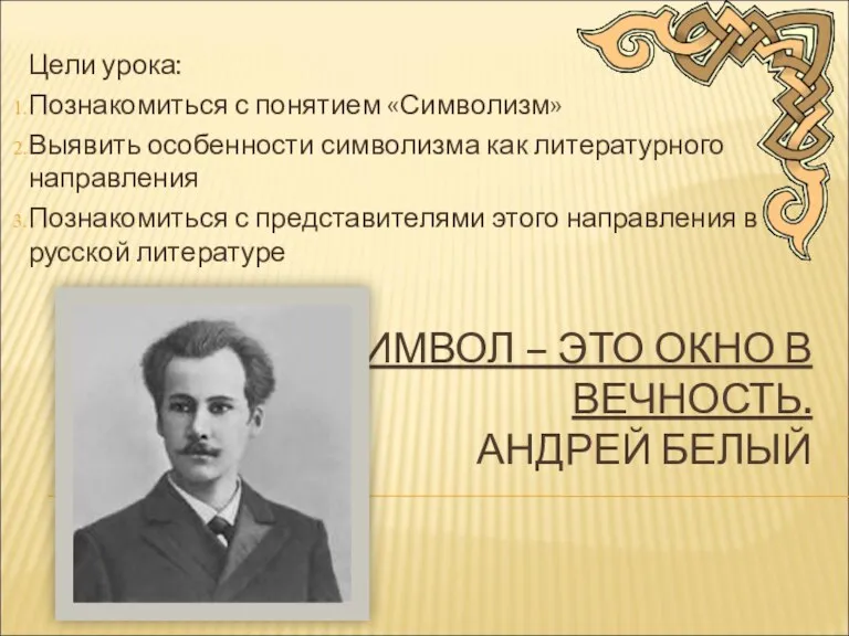 СИМВОЛ – ЭТО ОКНО В ВЕЧНОСТЬ. АНДРЕЙ БЕЛЫЙ Цели урока: Познакомиться с