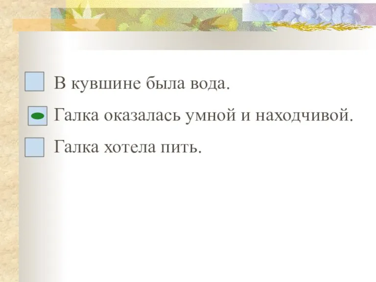 В кувшине была вода. Галка оказалась умной и находчивой. Галка хотела пить.