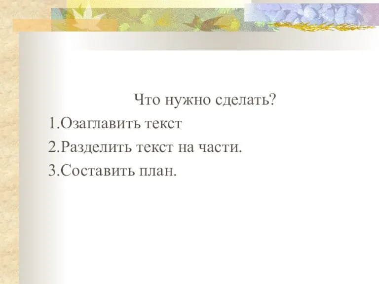 Что нужно сделать? 1.Озаглавить текст 2.Разделить текст на части. 3.Составить план.