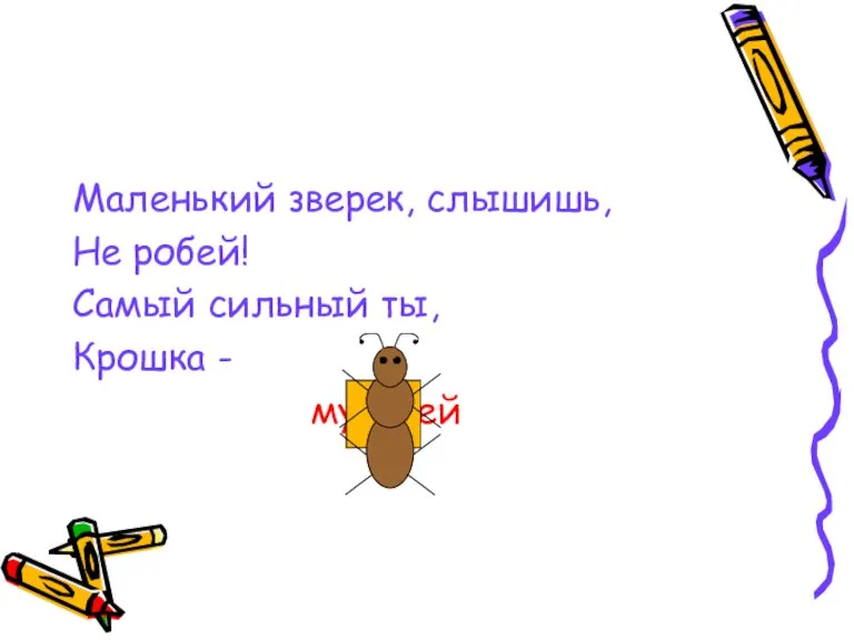 Маленький зверек, слышишь, Не робей! Самый сильный ты, Крошка - муравей