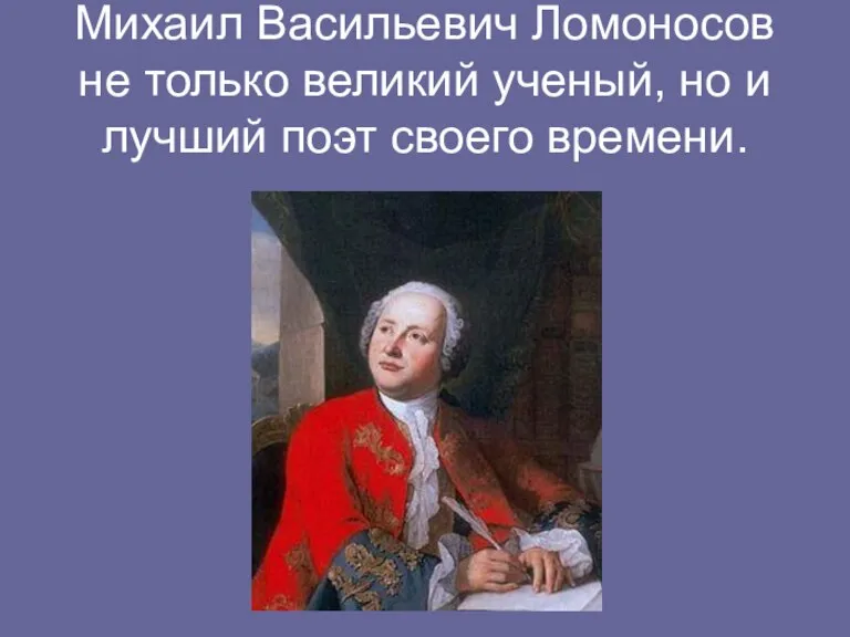 Михаил Васильевич Ломоносов не только великий ученый, но и лучший поэт своего времени.