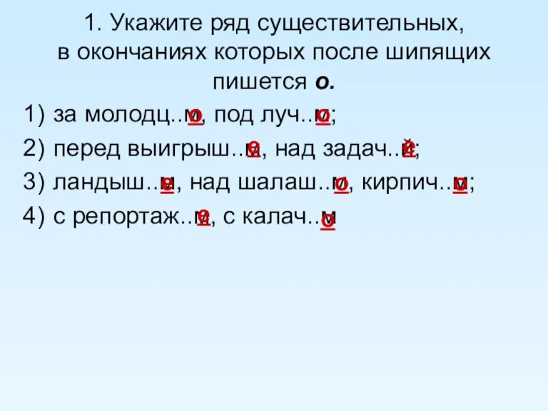 1. Укажите ряд существительных, в окончаниях которых после шипящих пишется о. за