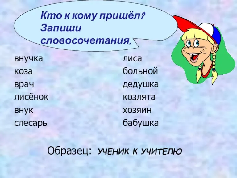 Образец: УЧЕНИК К УЧИТЕЛЮ внучка коза врач лисёнок внук слесарь лиса больной