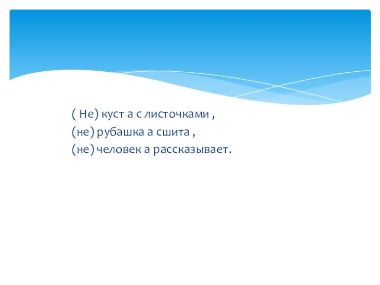 ( Не) куст а с листочками , (не) рубашка а сшита , (не) человек а рассказывает.