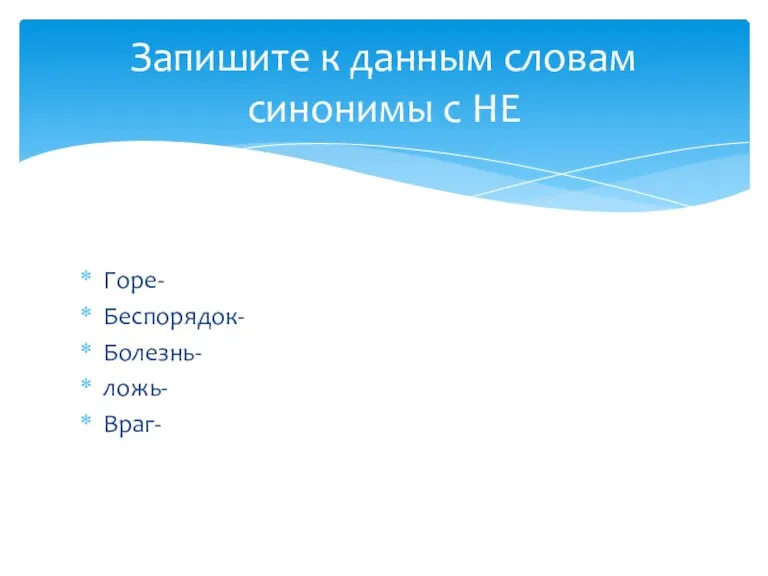 Горе- Беспорядок- Болезнь- ложь- Враг- Запишите к данным словам синонимы с НЕ