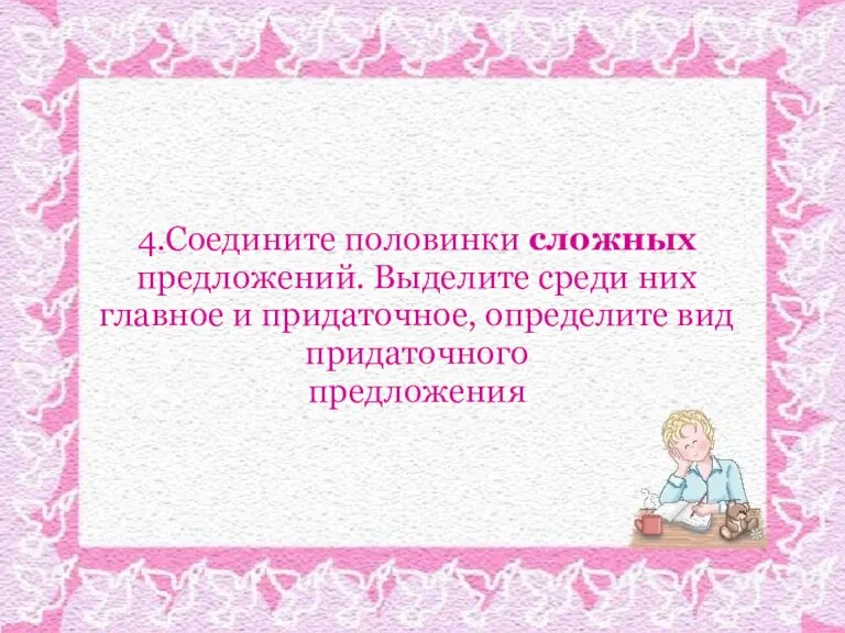 4.Соедините половинки сложных предложений. Выделите среди них главное и придаточное, определите вид придаточного предложения