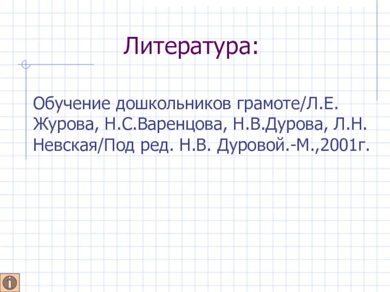 Литература: Обучение дошкольников грамоте/Л.Е.Журова, Н.С.Варенцова, Н.В.Дурова, Л.Н.Невская/Под ред. Н.В. Дуровой.-М.,2001г.