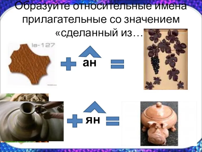 Образуйте относительные имена прилагательные со значением «сделанный из…) ан ян