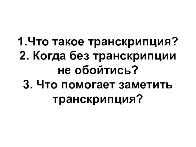 1.Что такое транскрипция? 2. Когда без транскрипции не обойтись? 3. Что помогает заметить транскрипция?