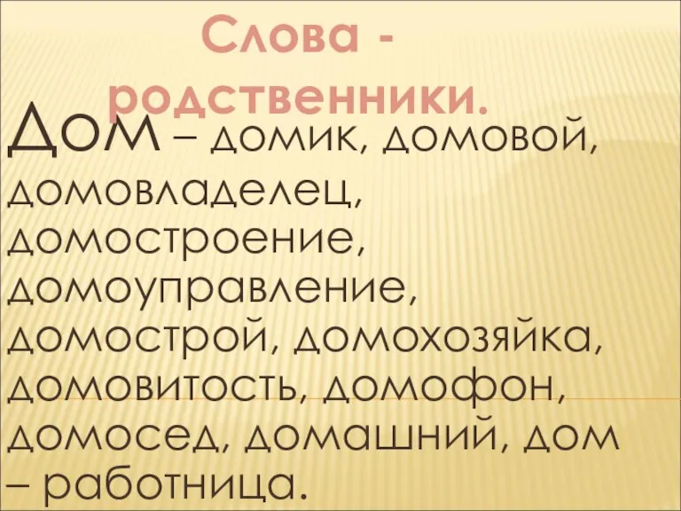 Дом – домик, домовой, домовладелец, домостроение, домоуправление, домострой, домохозяйка, домовитость, домофон, домосед,