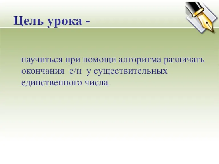 Цель урока - научиться при помощи алгоритма различать окончания е/и у существительных единственного числа.