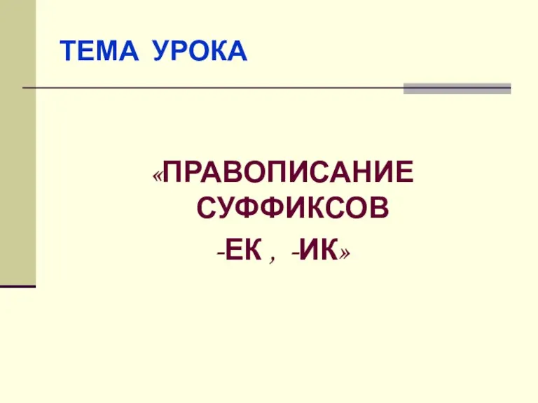 ТЕМА УРОКА «ПРАВОПИСАНИЕ СУФФИКСОВ -ЕК , -ИК»