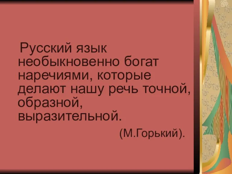 Русский язык необыкновенно богат наречиями, которые делают нашу речь точной, образной, выразительной. (М.Горький).