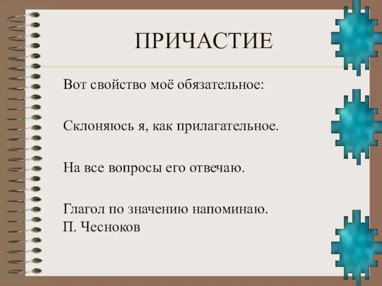 ПРИЧАСТИЕ Вот свойство моё обязательное: Склоняюсь я, как прилагательное. На все вопросы