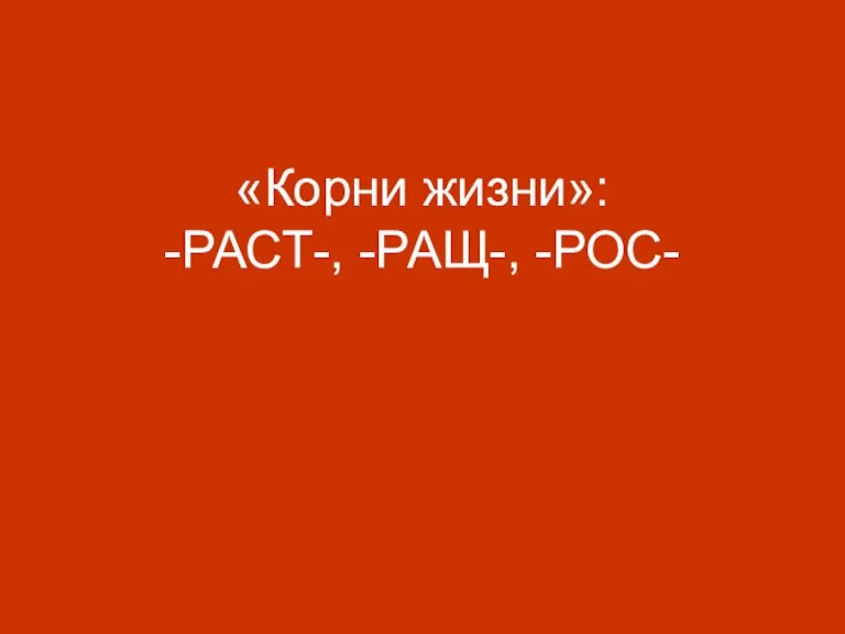 «Корни жизни»: -РАСТ-, -РАЩ-, -РОС-