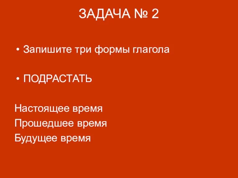 ЗАДАЧА № 2 Запишите три формы глагола ПОДРАСТАТЬ Настоящее время Прошедшее время Будущее время