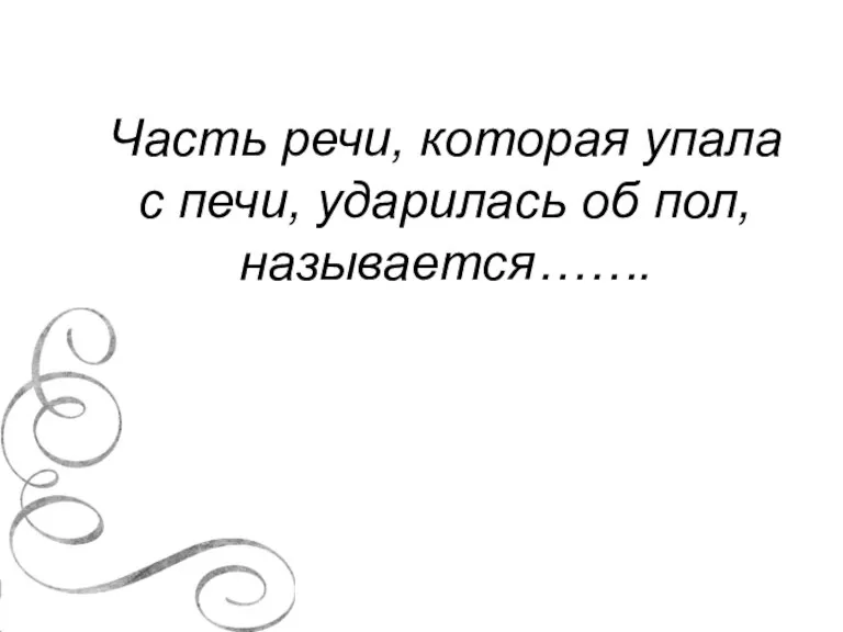 Часть речи, которая упала с печи, ударилась об пол, называется…….