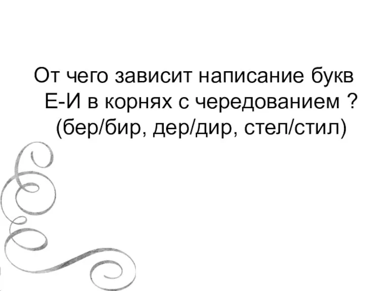 От чего зависит написание букв Е-И в корнях с чередованием ? (бер/бир, дер/дир, стел/стил)