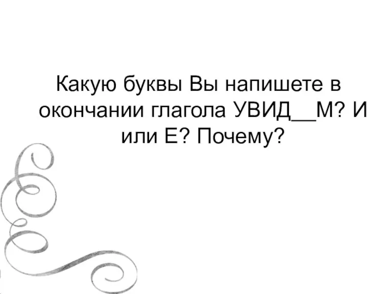 Какую буквы Вы напишете в окончании глагола УВИД__М? И или Е? Почему?