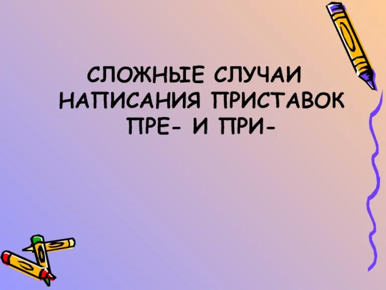 СЛОЖНЫЕ СЛУЧАИ НАПИСАНИЯ ПРИСТАВОК ПРЕ- И ПРИ-