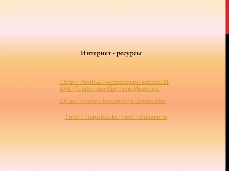 1.http://festival.1september.ru/articles/214584/Парфенова Светлана Ивановна 2.http://www.1-kvazar.ru/u_dymka.htm 3.http://igrushka.kz/vip57/dimigr.php Интернет - ресурсы