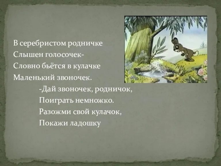 В серебристом родничке Слышен голосочек- Словно бьётся в кулачке Маленький звоночек. -Дай