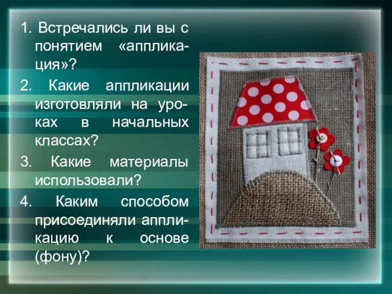 1. Встречались ли вы с понятием «апплика-ция»? 2. Какие аппликации изготовляли на